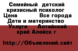 Семейный, детский, кризисный психолог › Цена ­ 2 000 - Все города Дети и материнство » Услуги   . Алтайский край,Алейск г.